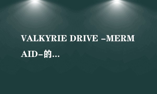 VALKYRIE DRIVE -MERMAID-的芝士百科