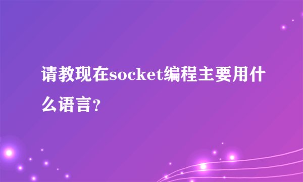 请教现在socket编程主要用什么语言？