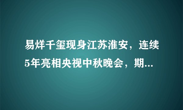 易烊千玺现身江苏淮安，连续5年亮相央视中秋晚会，期待明晚表现