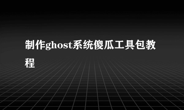 制作ghost系统傻瓜工具包教程