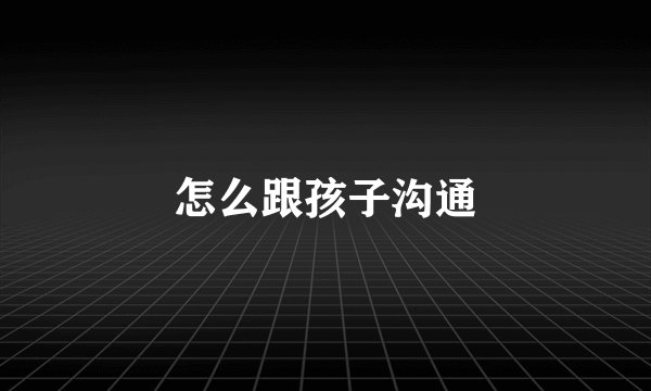 怎么跟孩子沟通