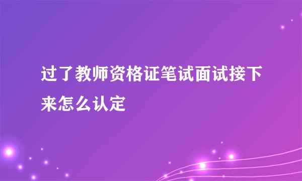 过了教师资格证笔试面试接下来怎么认定