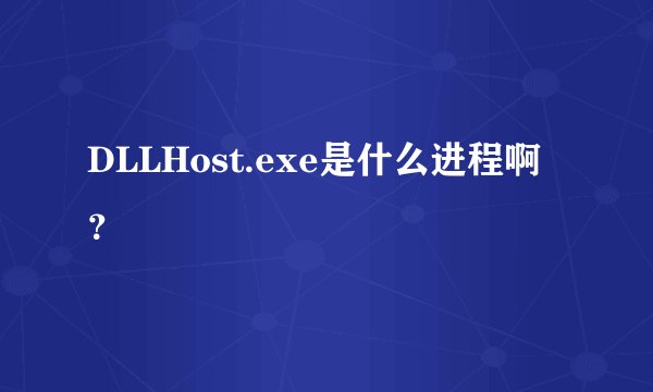 DLLHost.exe是什么进程啊？