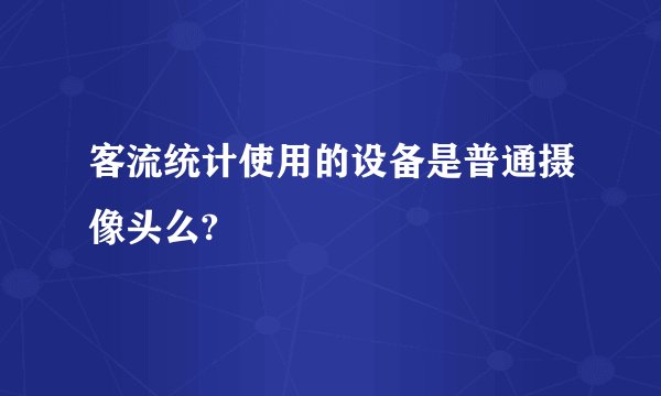 客流统计使用的设备是普通摄像头么?