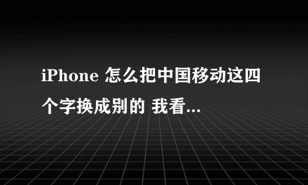 iPhone 怎么把中国移动这四个字换成别的 我看到同窗的都是自己设置的。。。据说有个软件可以改 求详细