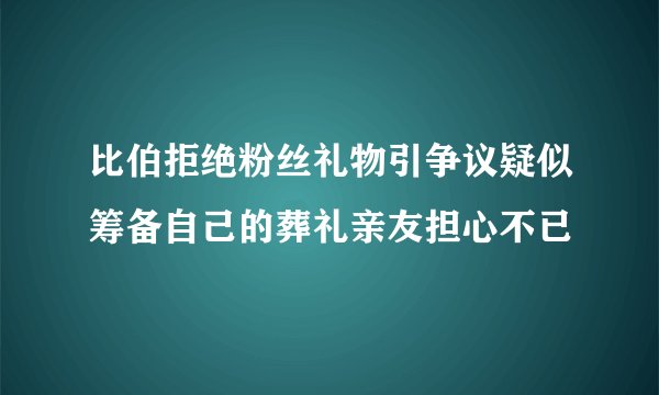 比伯拒绝粉丝礼物引争议疑似筹备自己的葬礼亲友担心不已