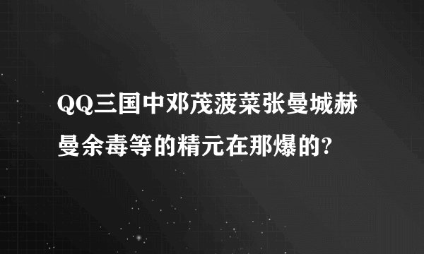 QQ三国中邓茂菠菜张曼城赫曼余毒等的精元在那爆的?
