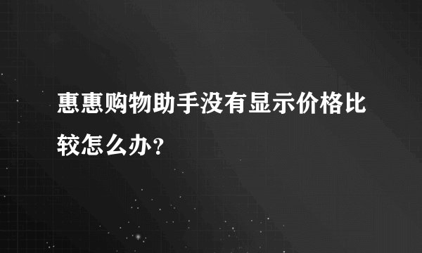 惠惠购物助手没有显示价格比较怎么办？