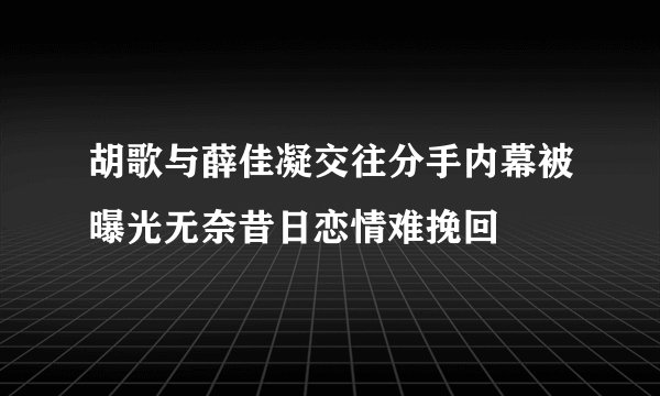 胡歌与薛佳凝交往分手内幕被曝光无奈昔日恋情难挽回