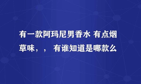有一款阿玛尼男香水 有点烟草味，， 有谁知道是哪款么