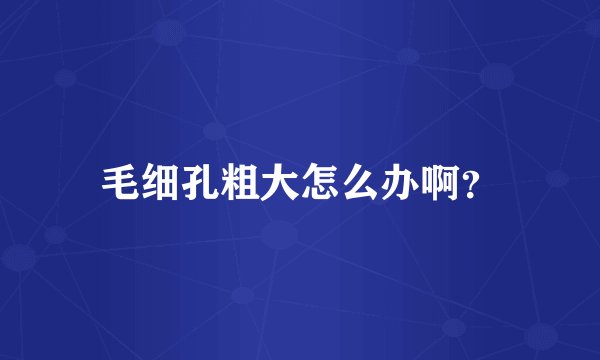 毛细孔粗大怎么办啊？