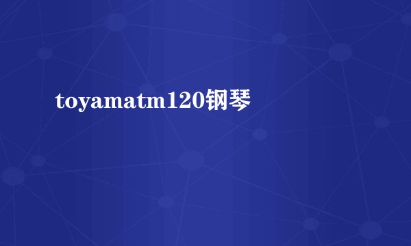 toyamatm120钢琴