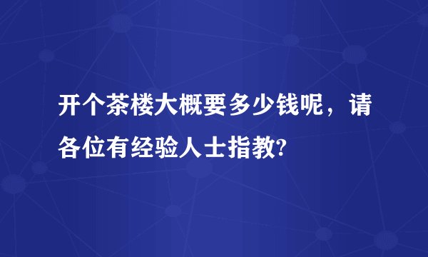 开个茶楼大概要多少钱呢，请各位有经验人士指教?