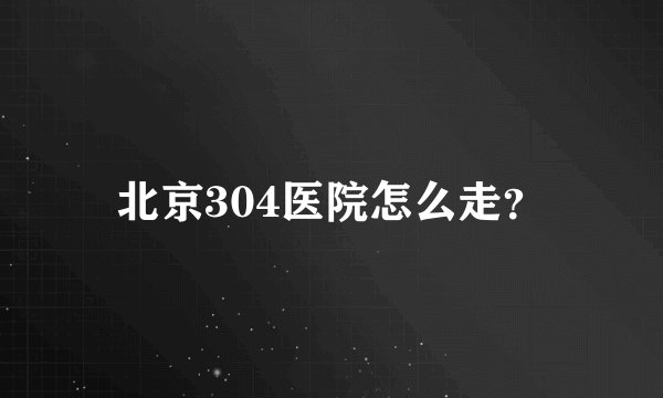 北京304医院怎么走？