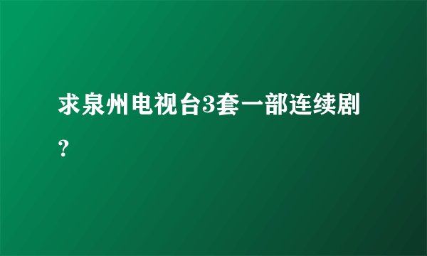 求泉州电视台3套一部连续剧？