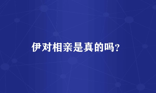 伊对相亲是真的吗?