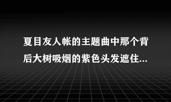 夏目友人帐的主题曲中那个背后大树吸烟的紫色头发遮住右眼的女人是谁？