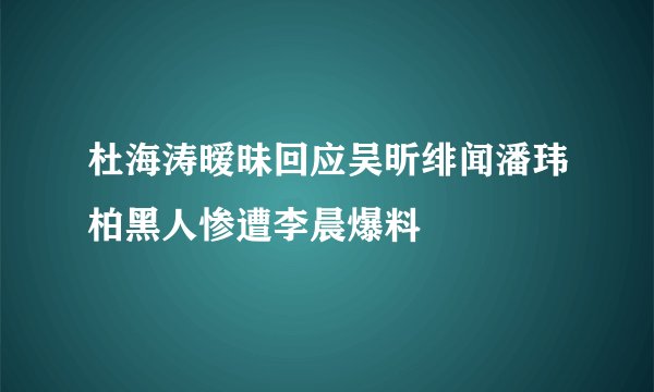 杜海涛暧昧回应吴昕绯闻潘玮柏黑人惨遭李晨爆料