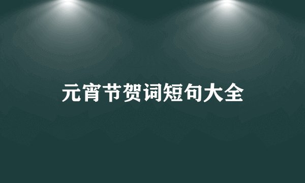 元宵节贺词短句大全