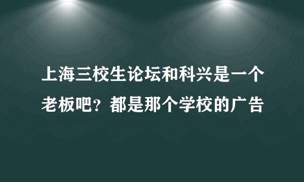 上海三校生论坛和科兴是一个老板吧?都是那个学校的广告