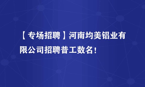 【专场招聘】河南均美铝业有限公司招聘普工数名！