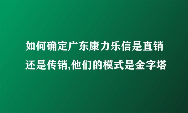 如何确定广东康力乐信是直销还是传销,他们的模式是金字塔
