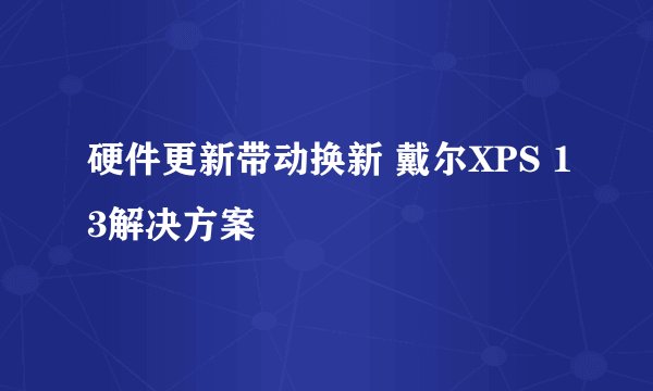 硬件更新带动换新 戴尔XPS 13解决方案