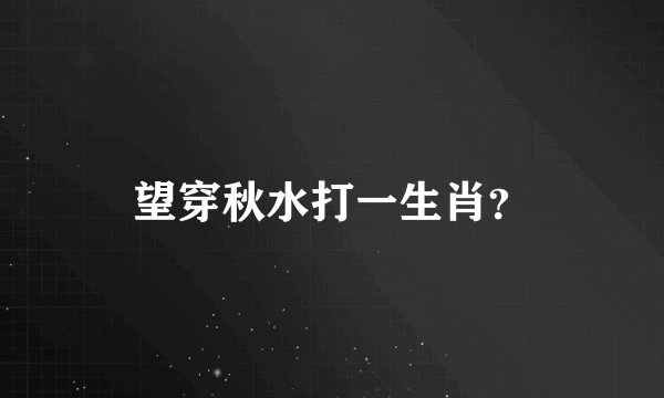 望穿秋水打一生肖？