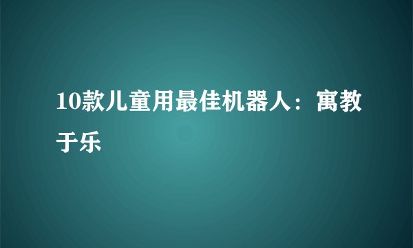 10款儿童用最佳机器人:寓教于乐