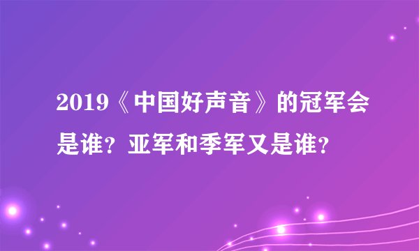 2019《中国好声音》的冠军会是谁?亚军和季军又是谁?