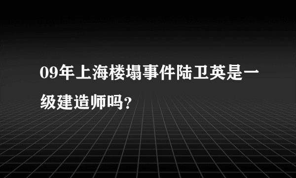 09年上海楼塌事件陆卫英是一级建造师吗？