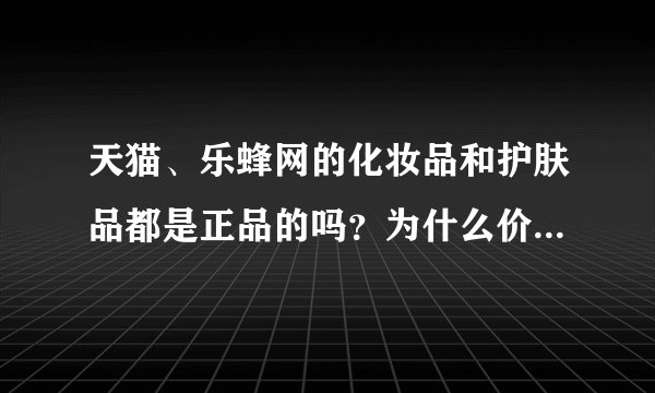 天猫、乐蜂网的化妆品和护肤品都是正品的吗？为什么价格和专卖店的差那么多
