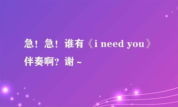 急!急!谁有《i need you》伴奏啊?谢~