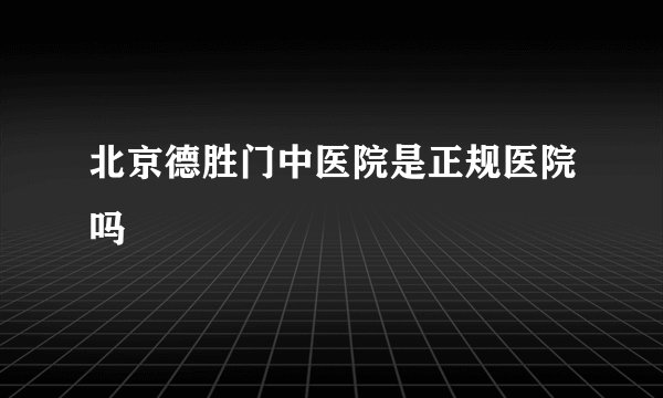 北京德胜门中医院是正规医院吗