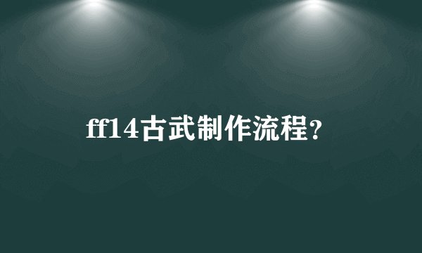 ff14古武制作流程？