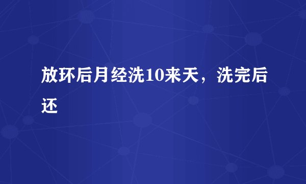 放环后月经洗10来天，洗完后还