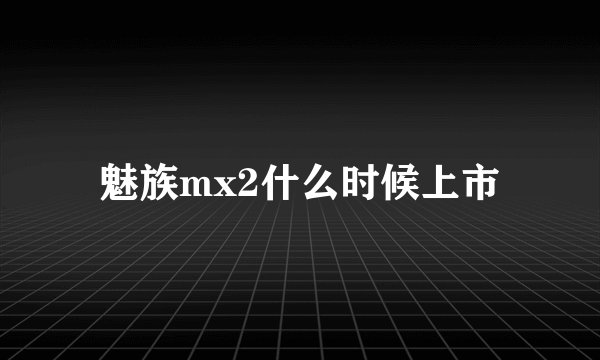 魅族mx2什么时候上市