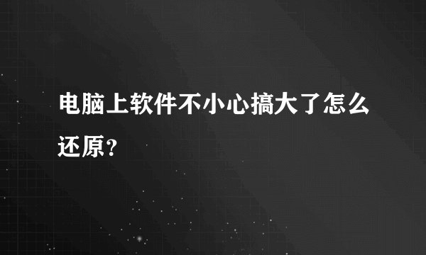 电脑上软件不小心搞大了怎么还原？