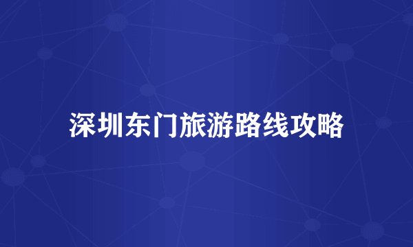 深圳东门旅游路线攻略