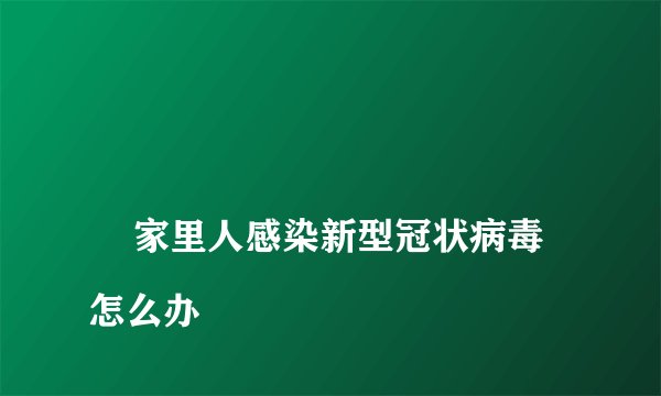 
    家里人感染新型冠状病毒怎么办
  
