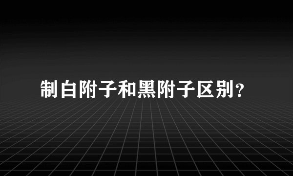 制白附子和黑附子区别？
