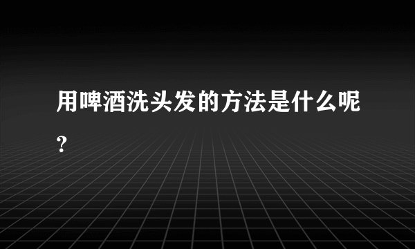 用啤酒洗头发的方法是什么呢？