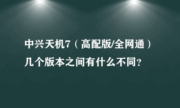 中兴天机7(高配版/全网通)几个版本之间有什么不同?