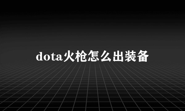dota火枪怎么出装备