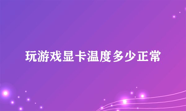 玩游戏显卡温度多少正常
