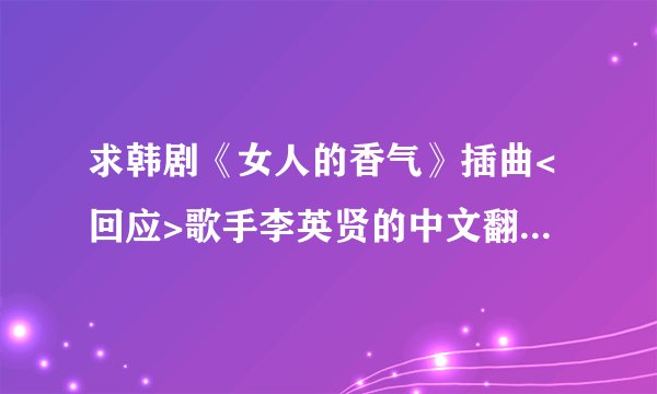 求韩剧《女人的香气》插曲<回应>歌手李英贤的中文翻译和罗马音译?谢谢。