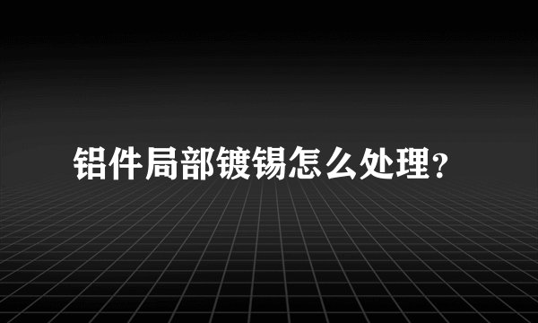 铝件局部镀锡怎么处理？