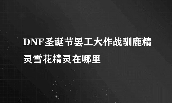 DNF圣诞节罢工大作战驯鹿精灵雪花精灵在哪里