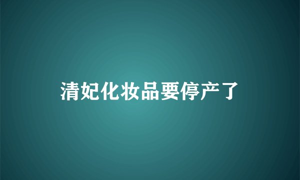 清妃化妆品要停产了