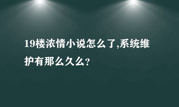 19楼浓情小说怎么了,系统维护有那么久么？